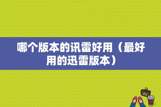 哪个版本的讯雷好用（最好用的迅雷版本）