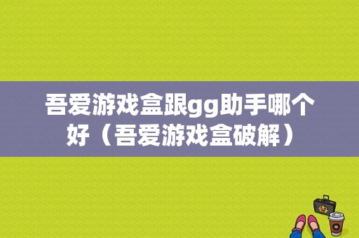 吾爱游戏盒跟gg助手哪个好（吾爱游戏盒破解）