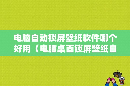 电脑自动锁屏壁纸软件哪个好用（电脑桌面锁屏壁纸自动换怎么设置的）