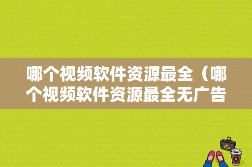 哪个视频软件资源最全（哪个视频软件资源最全无广告）