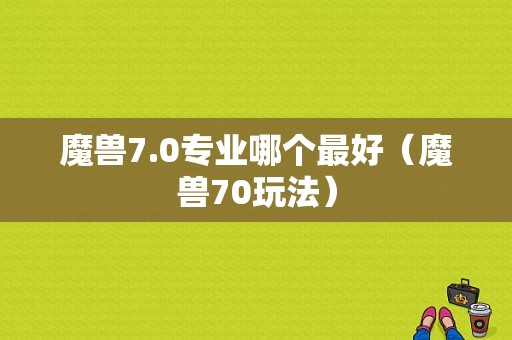 魔兽7.0专业哪个最好（魔兽70玩法）