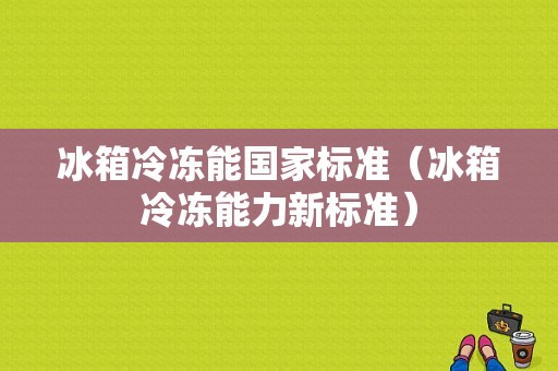 冰箱冷冻能国家标准（冰箱冷冻能力新标准）