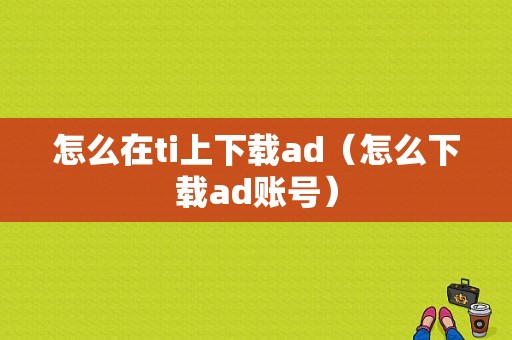 怎么在ti上下载ad（怎么下载ad账号）