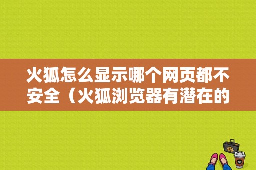 火狐怎么显示哪个网页都不安全（火狐浏览器有潜在的安全问题怎么办）
