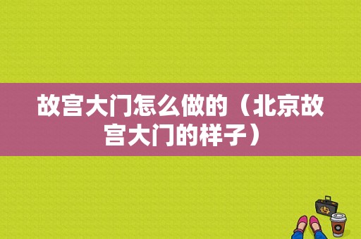 故宫大门怎么做的（北京故宫大门的样子）