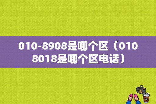 010-8908是哪个区（0108018是哪个区电话）-图1