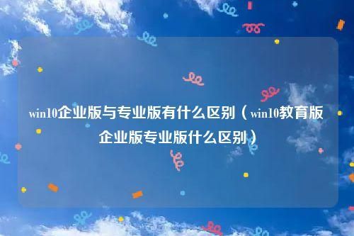 专业版和企业版和教育版哪个好(教育版 企业版 专业版 专业教育版)-图1 专业版和企业版和教育版哪个好(教育版 企业版 专业版 专业教育版)-图1