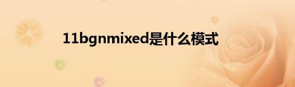 11bgnmixed哪个模式好(11bgn mixed模式)-图2 11bgnmixed哪个模式好(11bgn mixed模式)-图2